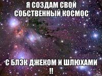 я создам свой собственный космос с блэк джеком и шлюхами !!