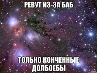 ревут из-за баб только конченные долбоебы