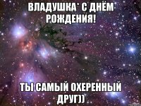 владушка* с днём рождения! ты самый охеренный друг))