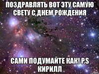 поздравлять вот эту самую свету с днем рождения сами подумайте как! p.s кирилл