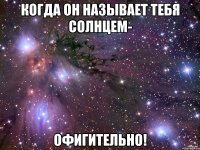 когда он называет тебя солнцем- офигительно!