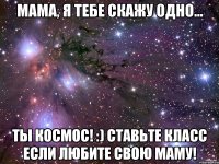 мама, я тебе скажу одно... ты космос! :) ставьте класс если любите свою маму!