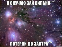 я скучаю зай сильно**** потерпи до завтра***