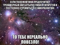если твой мужчина предпочитает тренажерный зал бутылке пива и сигаретой и постоянно стремиться к саморазвитию то тебе нереально повезло!