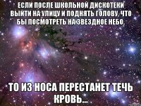 если после школьной дискотеки выйти на улицу и поднять голову, что бы посмотреть на звездное небо, то из носа перестанет течь кровь...
