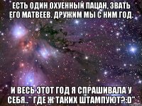 есть один охуенный пацан, звать его матвеев. дружим мы с ним год. и весь этот год я спрашивала у себя.." где ж таких штампуют?:d"