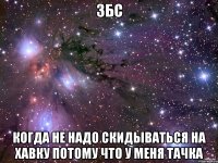 збс когда не надо скидываться на хавку потому что у меня тачка