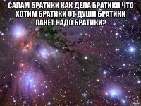 салам братики как дела братики что хотим братики от души братики пакет надо братики? 