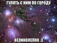 гулять с ним по городу великолепно :3