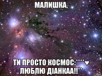 малишка, ти просто космос:****♥ люблю діанкаа!!**