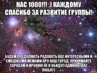 нас 1000!!! :) каждому спасибо за развитие группы! будем продолжать радовать вас интересными и смешными мемами про наш город. принимайте сарказм и иронию не в обиду!) админы вас любят)