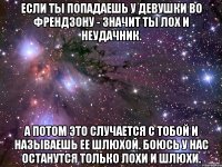 если ты попадаешь у девушки во френдзону - значит ты лох и неудачник. а потом это случается с тобой и называешь ее шлюхой. боюсь у нас останутся только лохи и шлюхи.