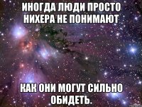 иногда люди просто нихера не понимают как они могут сильно обидеть.