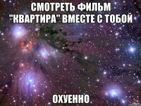 смотреть фильм "квартира" вместе с тобой охуенно