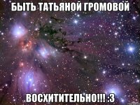 быть татьяной громовой восхитительно!!! :3