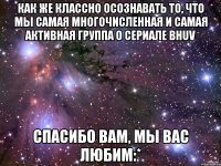 как же классно осознавать то, что мы самая многочисленная и самая активная группа о сериале bhuv спасибо вам, мы вас любим:*