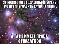 30 июля этого года любой парень может пригласить катю на пляж а та не имеет права отказаться