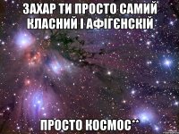 захар ти просто самий класний і афігєнскій просто космос**