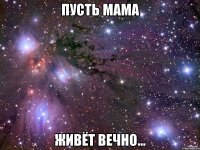 пусть мама живёт вечно...