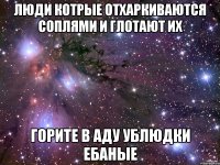 люди котрые отхаркиваются соплями и глотают их горите в аду ублюдки ебаные
