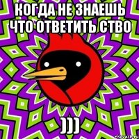 когда не знаешь что ответить ство )))