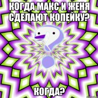 когда макс и женя сделают копейку? когда?