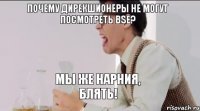 ПОЧЕМУ ДИРЕКШИОНЕРЫ НЕ МОГУТ ПОСМОТРЕТЬ BSE? МЫ ЖЕ НАРНИЯ, БЛЯТЬ!