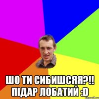  шо ти сибишсяя?!! підар лобатий :d