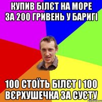 купив білєт на море за 200 гривень у баригі 100 стоїть білєт і 100 вєрхушечка за суєту