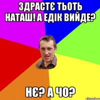 здрастє тьоть наташ! а едік вийде? нє? а чо?