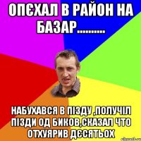 опєхал в район на базар.......... набухався в пізду ,получіл пізди од биков,сказал что отхуярив дєсятьох