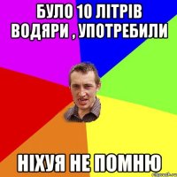 було 10 літрів водяри , употребили ніхуя не помню