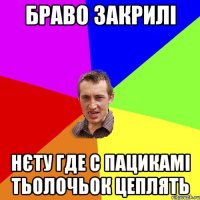 браво закрилі нєту где с пацикамі тьолочьок цеплять