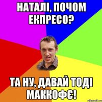 наталі, почом екпресо? та ну, давай тоді маккофє!