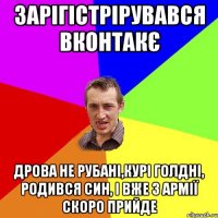 зарігістрірувався вконтакє дрова не рубані,курі голдні, родився син, і вже з армії скоро прийде