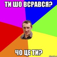 ти шо всрався? чо це ти?