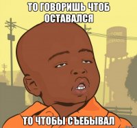 то говоришь чтоб оставался то чтобы съебывал