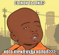 сынок ты пил? кого курил,куда колол???