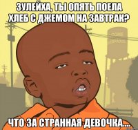 зулейха, ты опять поела хлеб с джемом на завтрак? что за странная девочка....