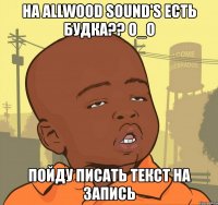 на allwood sound's есть будка?? о_о пойду писать текст на запись