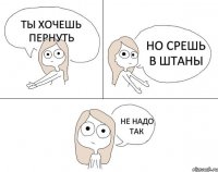 ты хочешь пернуть но срешь в штаны не надо так