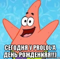  сегодня у prolol'a день рожденияя!!)