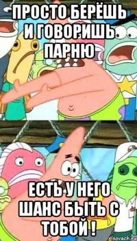 просто берёшь и говоришь парню есть у него шанс быть с тобой !