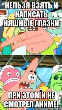нельзя взять и написать няшные глазки при этом и не смотрел аниме!