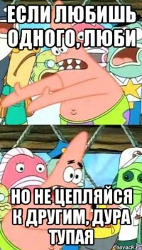 если любишь одного, люби но не цепляйся к другим, дура тупая