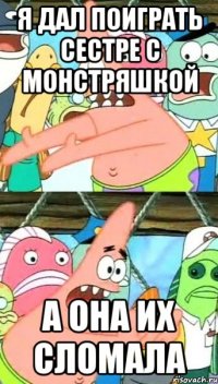 я дал поиграть сестре с монстряшкой а она их сломала