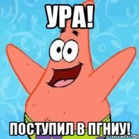 ура! поступил в пгниу!