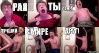 Рая ты самый лучший в мире друг!