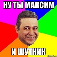 ну ты максим и шутник