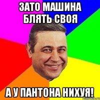 зато машина блять своя а у пантона нихуя!